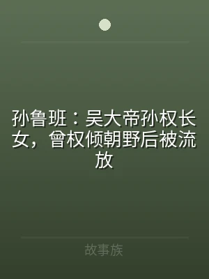 孙鲁班：吴大帝孙权长女，曾权倾朝野后被流