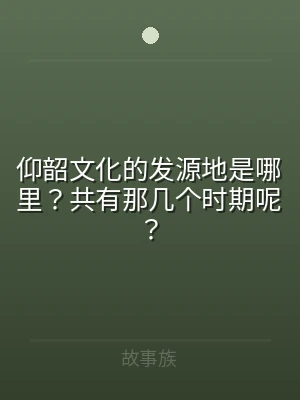 仰韶文化的发源地是哪里？共有那几个时期呢