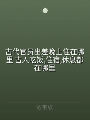 古代官员出差晚上住在哪里 古人吃饭,住宿