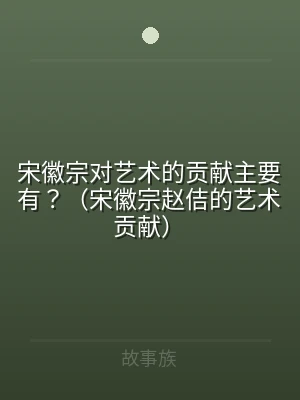宋徽宗对艺术的贡献主要有？（宋徽宗赵佶的