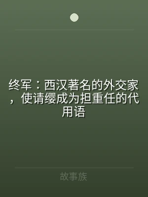 终军：西汉著名的外交家，使请缨成为担重任