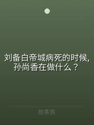 刘备白帝城病死的时候,孙尚香在做什么？