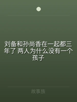 刘备和孙尚香在一起都三年了 两人为什么没