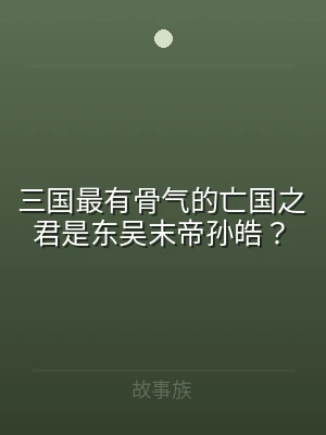 三国最有骨气的亡国之君是东吴末帝孙皓？