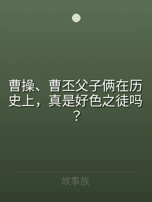 曹操、曹丕父子俩在历史上，真是好色之徒吗