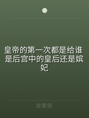 皇帝的第一次都是给谁 是后宫中的皇后还是