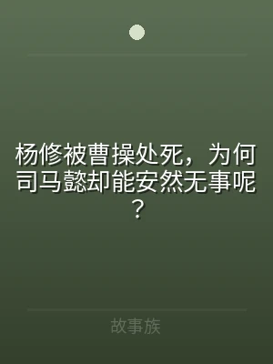 杨修被曹操处死，为何司马懿却能安然无事呢