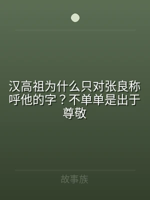 汉高祖为什么只对张良称呼他的字？不单单是